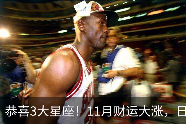 恭喜3大星座！11月财运大涨，日子越来越有钱